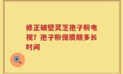 修正破壁灵芝孢子粉电视？孢子粉保质期多长时间