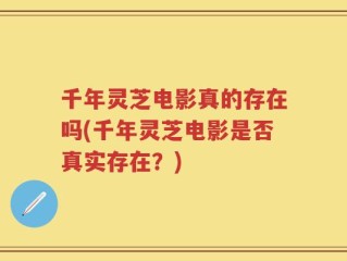 千年灵芝电影真的存在吗(千年灵芝电影是否真实存在？)