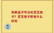 失眠盗汗可以吃灵芝孢子？灵芝孢子粉有什么好处