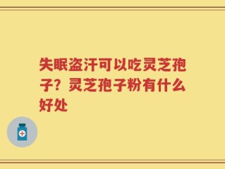 失眠盗汗可以吃灵芝孢子？灵芝孢子粉有什么好处