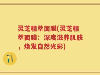 灵芝精萃面膜(灵芝精萃面膜：深度滋养肌肤，焕发自然光彩)