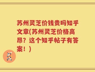 苏州灵芝价钱贵吗知乎文章(苏州灵芝价格高昂？这个知乎帖子有答案！)
