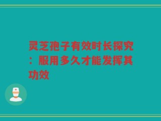 灵芝孢子有效时长探究：服用多久才能发挥其功效