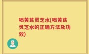 喝黄芪灵芝水(喝黄芪灵芝水的正确方法及功效)