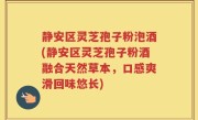 静安区灵芝孢子粉泡酒(静安区灵芝孢子粉酒融合天然草本，口感爽滑回味悠长)