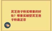 灵芝孢子粉买哪里的好处？哪里买破壁灵芝孢子粉最正宗