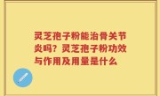 灵芝孢子粉能治骨关节炎吗？灵芝孢子粉功效与作用及用量是什么