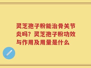 灵芝孢子粉能治骨关节炎吗？灵芝孢子粉功效与作用及用量是什么