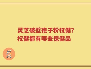 灵芝破壁孢子粉权健？权健都有哪些保健品