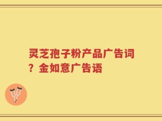 灵芝孢子粉产品广告词？金如意广告语