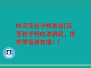 吃灵芝孢子粉忌讳(灵芝孢子粉吃法讲究，这些你需要知道！)