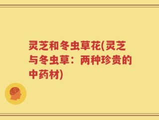 灵芝和冬虫草花(灵芝与冬虫草：两种珍贵的中药材)