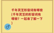 千年灵芝形容词有哪些(千年灵芝的形容词有哪些？一起来了解一下)