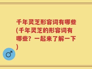千年灵芝形容词有哪些(千年灵芝的形容词有哪些？一起来了解一下)