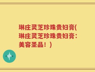 琳庄灵芝珍珠贵妇膏(琳庄灵芝珍珠贵妇膏：美容圣品！)