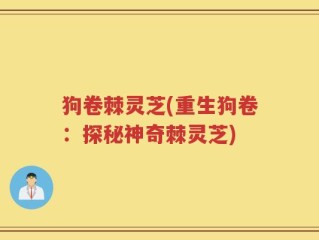 狗卷棘灵芝(重生狗卷：探秘神奇棘灵芝)