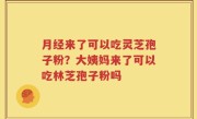 月经来了可以吃灵芝孢子粉？大姨妈来了可以吃林芝孢子粉吗