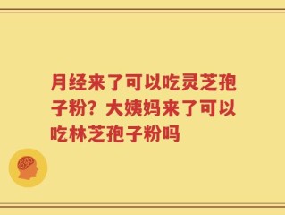 月经来了可以吃灵芝孢子粉？大姨妈来了可以吃林芝孢子粉吗