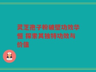 灵芝孢子粉破壁功效华恒 探索其独特功效与价值