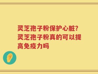 灵芝孢子粉保护心脏？灵芝孢子粉真的可以提高免疫力吗
