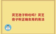 灵芝孢子粉吃吗？灵芝孢子粉正确食用的用法