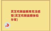 灵芝欢颜面膜用完没感觉(灵芝欢颜面膜体验分享)