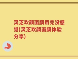 灵芝欢颜面膜用完没感觉(灵芝欢颜面膜体验分享)
