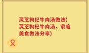 灵芝枸杞牛肉汤做法(灵芝枸杞牛肉汤，家庭美食做法分享)