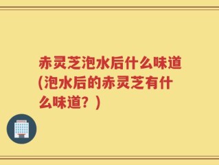 赤灵芝泡水后什么味道(泡水后的赤灵芝有什么味道？)