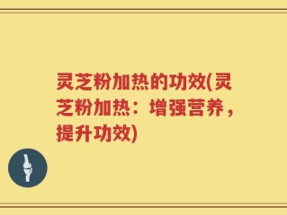 灵芝粉加热的功效(灵芝粉加热：增强营养，提升功效)