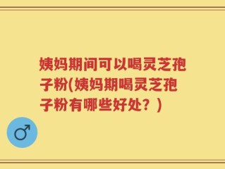 姨妈期间可以喝灵芝孢子粉(姨妈期喝灵芝孢子粉有哪些好处？)