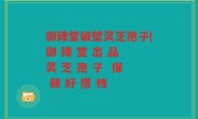 御臻堂破壁灵芝孢子(御 臻 堂 出 品 灵 芝 孢 子  保 健 好 搭 档