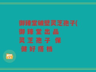 御臻堂破壁灵芝孢子(御 臻 堂 出 品 灵 芝 孢 子  保 健 好 搭 档