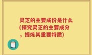 灵芝的主要成份是什么(探究灵芝的主要成分，提炼其重要特质)