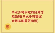 羊水少可以吃石斛灵芝鸡汤吗(羊水少可尝试食用石斛灵芝鸡汤)