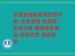 京东自营超市灵芝孢子粉_京东自营 优质灵芝孢子粉 健康养生佳品 纯净天然 高吸收率