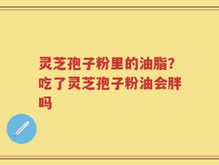 灵芝孢子粉里的油脂？吃了灵芝孢子粉油会胖吗