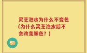 灵芝泡水为什么不变色(为什么灵芝泡水后不会改变颜色？)