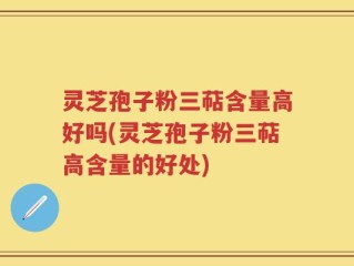 灵芝孢子粉三萜含量高好吗(灵芝孢子粉三萜高含量的好处)