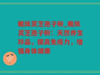瞻凤灵芝孢子粉_瞻凤灵芝孢子粉：天然养生珍品，提高免疫力，增强身体健康