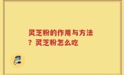 灵芝粉的作用与方法 ？灵芝粉怎么吃