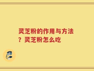 灵芝粉的作用与方法 ？灵芝粉怎么吃