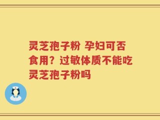 灵芝孢子粉 孕妇可否食用？过敏体质不能吃灵芝孢子粉吗