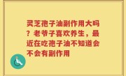 灵芝孢子油副作用大吗？老爷子喜欢养生，最近在吃孢子油不知道会不会有副作用