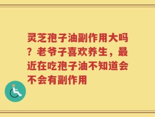 灵芝孢子油副作用大吗？老爷子喜欢养生，最近在吃孢子油不知道会不会有副作用