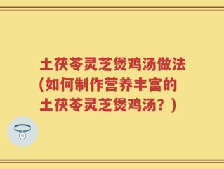 土茯苓灵芝煲鸡汤做法(如何制作营养丰富的土茯苓灵芝煲鸡汤？)