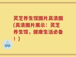 灵芝养生馆图片高清图(高清图片展示：灵芝养生馆，健康生活必备！)