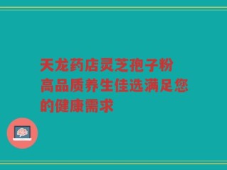 天龙药店灵芝孢子粉 高品质养生佳选满足您的健康需求