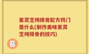 紫灵芝炖排骨配方窍门是什么(制作美味紫灵芝炖排骨的技巧)