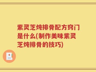 紫灵芝炖排骨配方窍门是什么(制作美味紫灵芝炖排骨的技巧)
